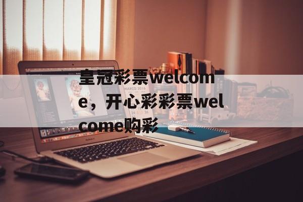 皇冠彩票welcome，开心彩彩票welcome购彩