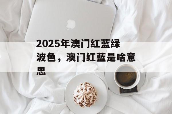 2025年澳门红蓝绿波色，澳门红蓝是啥意思