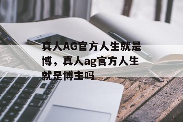 真人AG官方人生就是博，真人ag官方人生就是博主吗