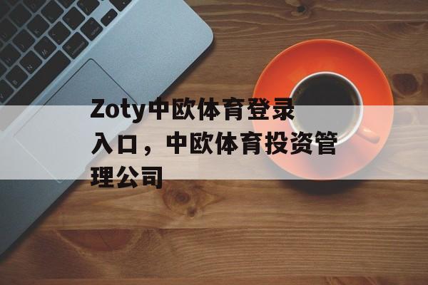 Zoty中欧体育登录入口，中欧体育投资管理公司