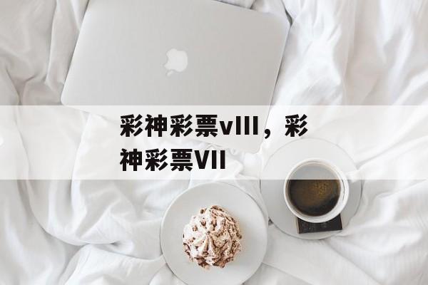 彩神彩票vIII，彩神彩票VII