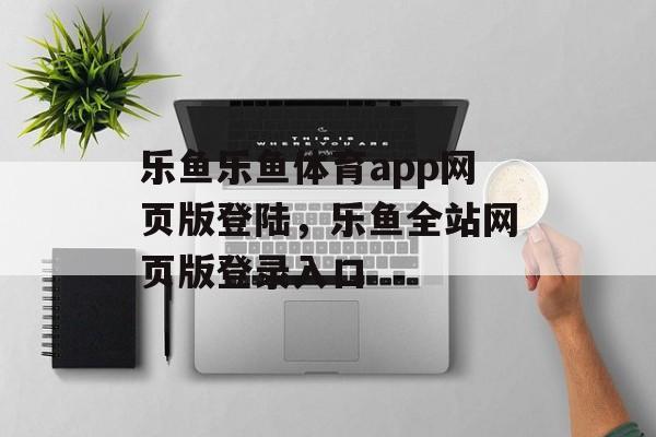 乐鱼乐鱼体育app网页版登陆，乐鱼全站网页版登录入口