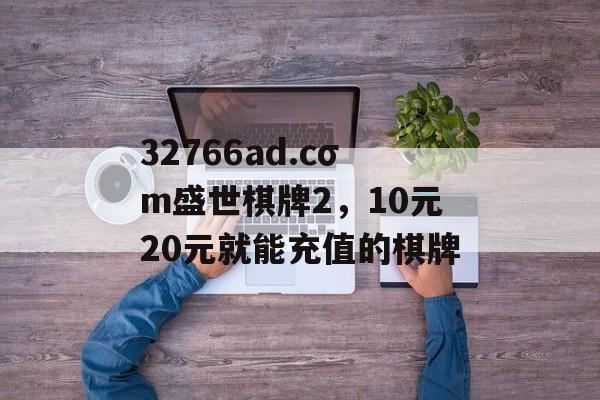 32766ad.cσm盛世棋牌2，10元20元就能充值的棋牌