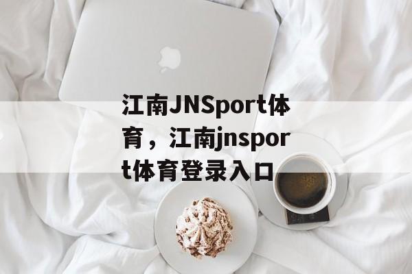 江南JNSport体育，江南jnsport体育登录入口