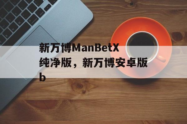 新万博ManBetX纯净版，新万博安卓版b